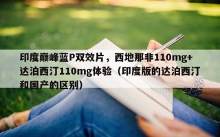 印度巅峰蓝P双效片，西地那非110mg+达泊西汀110mg体验（印度版的达泊西汀和国产的区别）