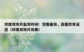 印度双效片起效时间：空腹最快，高脂饮食延迟（印度双效片效果）