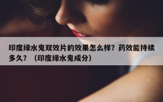 印度绿水鬼双效片的效果怎么样？药效能持续多久？（印度绿水鬼成分）