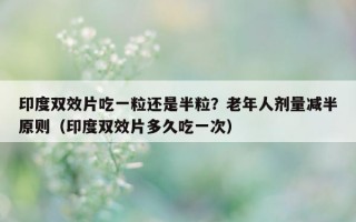 印度双效片吃一粒还是半粒？老年人剂量减半原则（印度双效片多久吃一次）