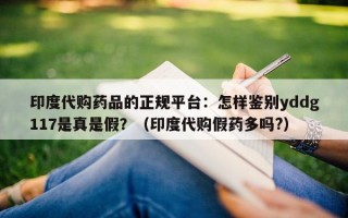 印度代购药品的正规平台：怎样鉴别yddg117是真是假？（印度代购假药多吗?）
