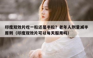 印度双效片吃一粒还是半粒？老年人剂量减半原则（印度双效片可以每天服用吗）