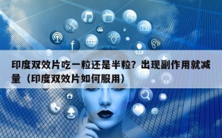 印度双效片吃一粒还是半粒？出现副作用就减量（印度双效片如何服用）