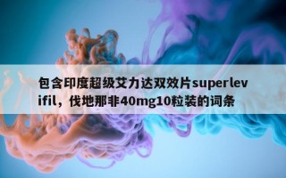 包含印度超级艾力达双效片superlevifil，伐地那非40mg10粒装的词条