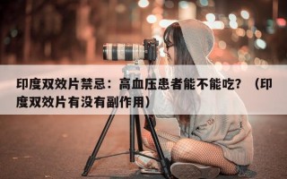 印度双效片禁忌：高血压患者能不能吃？（印度双效片有没有副作用）