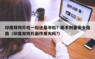 印度双效片吃一粒还是半粒？新手剂量安全指南（印度双效片副作用大吗?）