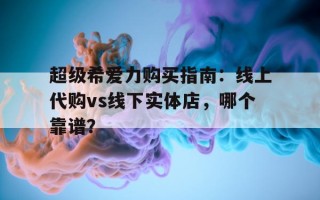超级希爱力购买指南：线上代购vs线下实体店，哪个靠谱？的简单介绍