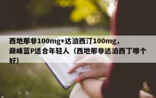 西地那非100mg+达泊西汀100mg，巅峰蓝P适合年轻人（西地那非达泊西丁哪个好）