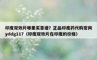 印度双效片哪里买靠谱？正品印度药代购官网yddg117（印度双效片在印度的价格）
