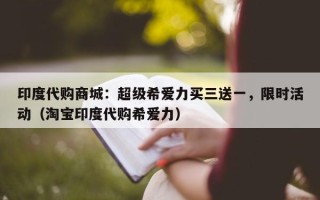 印度代购商城：超级希爱力买三送一，限时活动（淘宝印度代购希爱力）