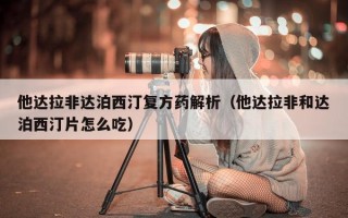 他达拉非达泊西汀复方药解析（他达拉非和达泊西汀片怎么吃）