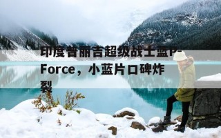 关于印度普丽吉超级战士蓝P-Force，小蓝片口碑炸裂的信息