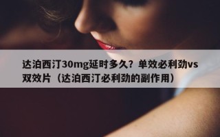 达泊西汀30mg延时多久？单效必利劲vs双效片（达泊西汀必利劲的副作用）