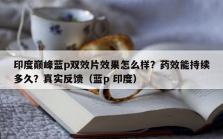 印度巅峰蓝p双效片效果怎么样？药效能持续多久？真实反馈（蓝p 印度）