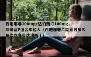 西地那非100mg+达泊西汀100mg，巅峰蓝P适合年轻人（西地那非片能延时多久每次吃多少达泊西丁）