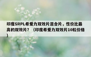 印度SRPL希爱力双效片混合片，性价比最高的双效片？（印度希爱力双效片10粒价格）