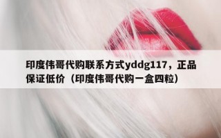 印度伟哥代购联系方式yddg117，正品保证低价（印度伟哥代购一盒四粒）