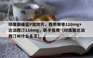 印度巅峰蓝P双效片，西地那非110mg+达泊西汀110mg，新手慎用（印度版达泊西汀叫什么名字）