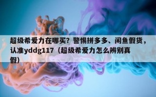 超级希爱力在哪买？警惕拼多多、闲鱼假货，认准yddg117（超级希爱力怎么辨别真假）