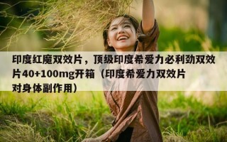印度红魔双效片，顶级印度希爱力必利劲双效片40+100mg开箱（印度希爱力双效片对身体副作用）