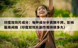 印度双效片成分：每种成分半衰期不同，影响服用间隔（印度双效片副作用持续多久）