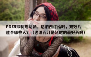 PDE5抑制剂助勃，达泊西汀延时，双效片适合哪些人？（达泊西汀是延时的最好药吗）