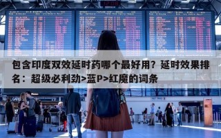 包含印度双效延时药哪个最好用？延时效果排名：超级必利劲>蓝P>红魔的词条