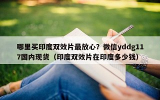 哪里买印度双效片最放心？微信yddg117国内现货（印度双效片在印度多少钱）