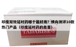 印度双效延时药哪个最好用？横向测评10款热门产品（印度延时药的危害）
