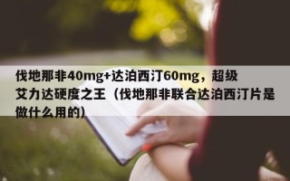 伐地那非40mg+达泊西汀60mg，超级艾力达硬度之王（伐地那非联合达泊西汀片是做什么用的）