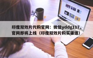 印度双效片代购官网：微信yddg117，官网即将上线（印度双效片购买渠道）