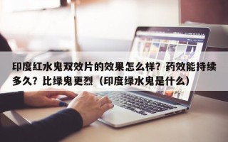 印度红水鬼双效片的效果怎么样？药效能持续多久？比绿鬼更烈（印度绿水鬼是什么）