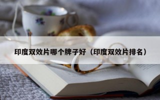 印度双效片哪个牌子好（印度双效片排名）