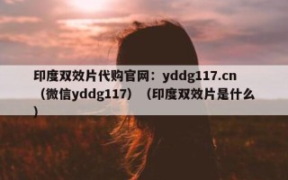 印度双效片代购官网：yddg117.cn（微信yddg117）（印度双效片是什么）