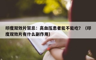 印度双效片禁忌：高血压患者能不能吃？（印度双效片有什么副作用）