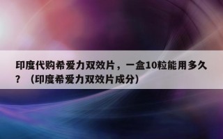 印度代购希爱力双效片，一盒10粒能用多久？（印度希爱力双效片成分）