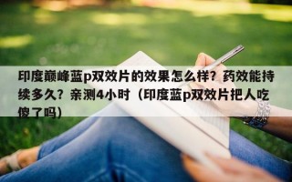 印度巅峰蓝p双效片的效果怎么样？药效能持续多久？亲测4小时（印度蓝p双效片把人吃傻了吗）