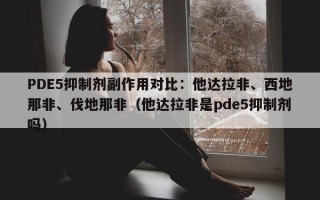PDE5抑制剂副作用对比：他达拉非、西地那非、伐地那非（他达拉非是pde5抑制剂吗）