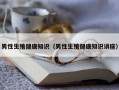 男性生殖健康知识（男性生殖健康知识讲座）