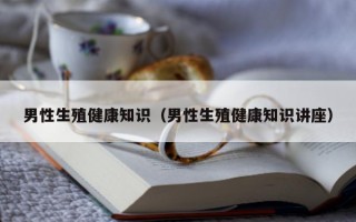 男性生殖健康知识（男性生殖健康知识讲座）