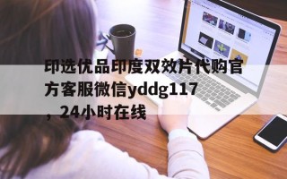 关于印选优品印度双效片代购官方客服微信yddg117，24小时在线的信息