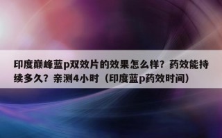 印度巅峰蓝p双效片的效果怎么样？药效能持续多久？亲测4小时（印度蓝p药效时间）