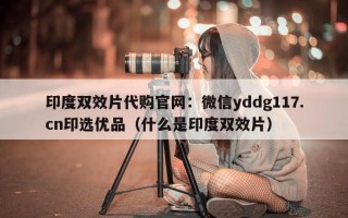 印度双效片代购官网：微信yddg117.cn印选优品（什么是印度双效片）