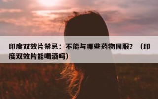 印度双效片禁忌：不能与哪些药物同服？（印度双效片能喝酒吗）