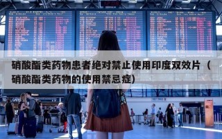 硝酸酯类药物患者绝对禁止使用印度双效片（硝酸酯类药物的使用禁忌症）
