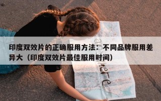印度双效片的正确服用方法：不同品牌服用差异大（印度双效片最佳服用时间）