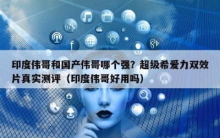 印度伟哥和国产伟哥哪个强？超级希爱力双效片真实测评（印度伟哥好用吗）