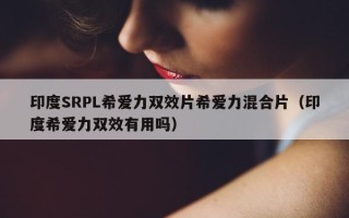 印度SRPL希爱力双效片希爱力混合片（印度希爱力双效有用吗）