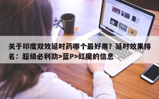 关于印度双效延时药哪个最好用？延时效果排名：超级必利劲>蓝P>红魔的信息