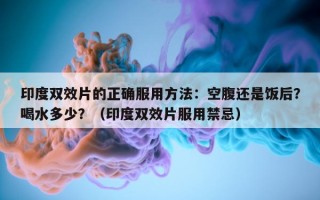 印度双效片的正确服用方法：空腹还是饭后？喝水多少？（印度双效片服用禁忌）